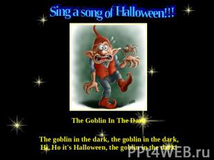 Sing a song of Halloween!!! The Goblin In The Dark The goblin in the dark, the g