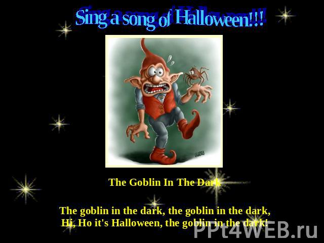 Sing a song of Halloween!!! The Goblin In The Dark The goblin in the dark, the goblin in the dark,Hi, Ho it's Halloween, the goblin in the dark!