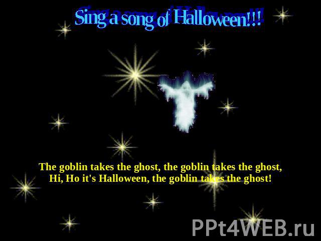 Sing a song of Halloween!!! The goblin takes the ghost, the goblin takes the ghost,Hi, Ho it's Halloween, the goblin takes the ghost!
