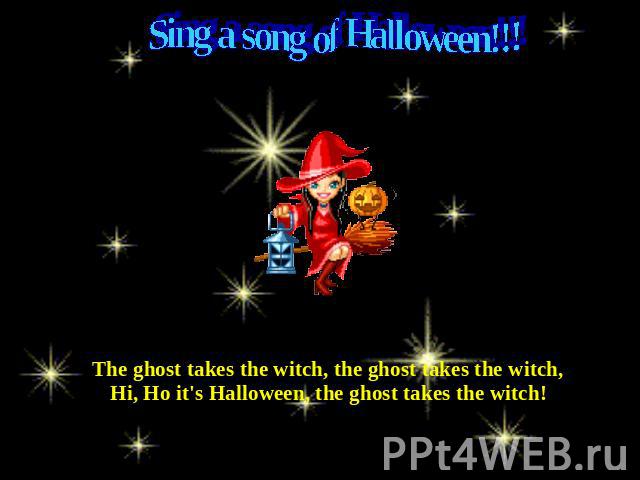 Sing a song of Halloween!!! The ghost takes the witch, the ghost takes the witch,Hi, Ho it's Halloween, the ghost takes the witch!