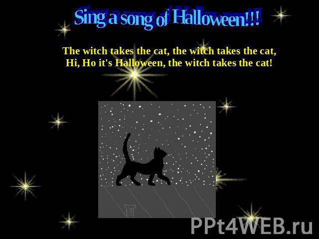 Sing a song of Halloween!!! The witch takes the cat, the witch takes the cat,Hi, Ho it's Halloween, the witch takes the cat!