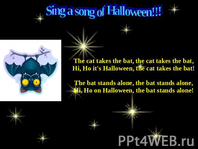 Sing a song of Halloween!!! The cat takes the bat, the cat takes the bat,Hi, Ho it's Halloween, the cat takes the bat! The bat stands alone, the bat stands alone,Hi, Ho on Halloween, the bat stands alone!