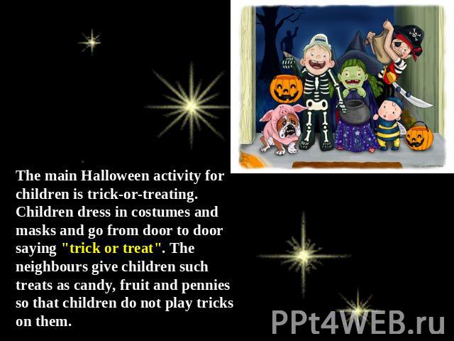 The main Halloween activity for children is trick-or-treating. Children dress in costumes and masks and go from door to door saying 