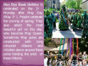 May Day Bank Holiday is celebrated on the 1st Monday after May Day (May 1st ). P