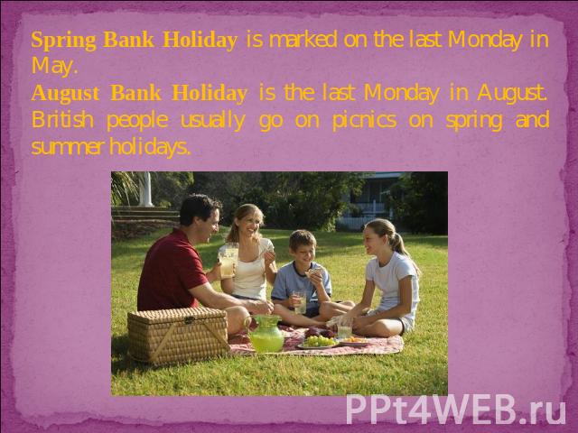 Spring Bank Holiday is marked on the last Monday in May. August Bank Holiday is the last Monday in August. British people usually go on picnics on spring and summer holidays.