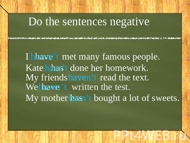 Do the sentences negative I haven’t met many famous people. Kate hasn’t done her homework. My friends haven’t read the text. We haven’t written the test. My mother hasn’t bought a lot of sweets.