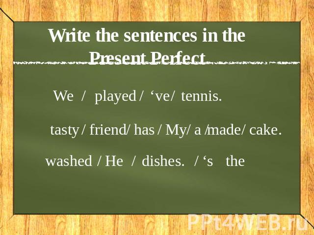 Write the sentences in the Present Perfect We played ‘ve tennis tasty friend has My a made cake washed Hedishes. ‘s the