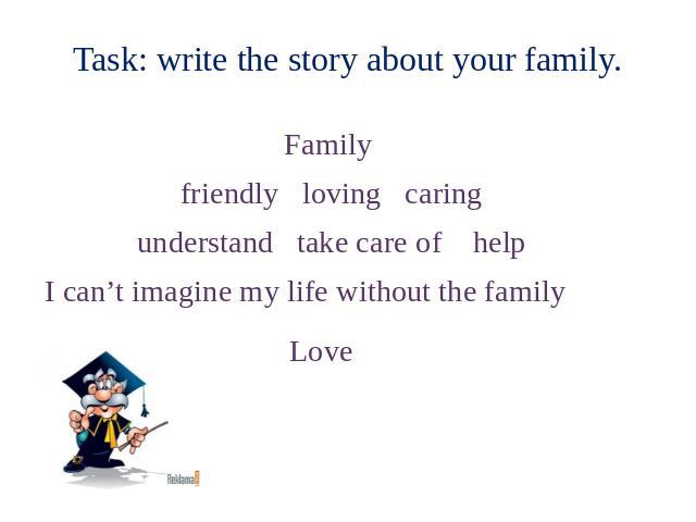 Task: write the story about your family. Family friendly loving caring understand take care of help I can’t imagine my life without the family Love