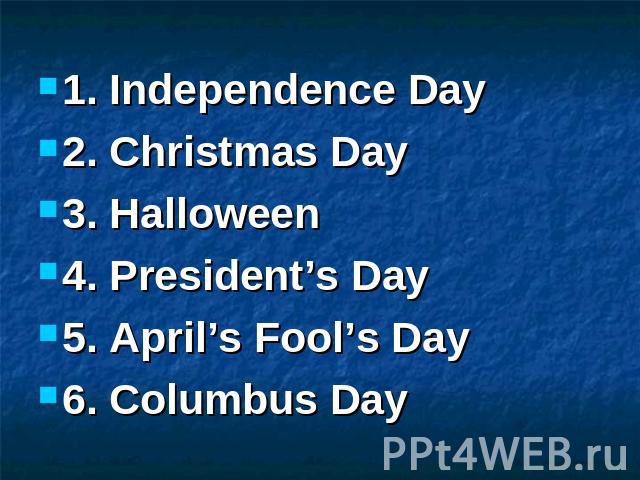 1. Independence Day 2. Christmas Day 3. Halloween 4. President’s Day 5. April’s Fool’s Day 6. Columbus Day