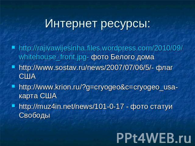 Интернет ресурсы: http://rajivawijesinha.files.wordpress.com/2010/09/whitehouse_front.jpg- фото Белого дома http://www.sostav.ru/news/2007/07/06/5/- флаг США http://www.krion.ru/?g=cryogeo&c=cryogeo_usa- карта США http://muz4in.net/news/101-0-17…