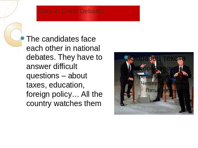 Step 4: Great Debates The candidates face each other in national debates. They have to answer difficult questions – about taxes, education, foreign policy… All the country watches them