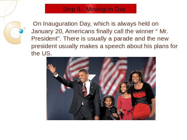 Step 6: Moving-In Day On Inauguration Day, which is always held on January 20, Americans finally call the winner “ Mr. President”. There is usually a parade and the new president usually makes a speech about his plans for the US.
