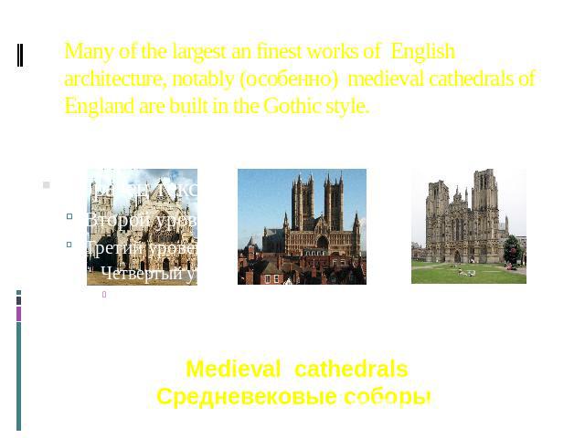 Many of the largest an finest works of English architecture, notably (особенно) medieval cathedrals of England are built in the Gothic style. Medieval cathedrals Средневековые соборы