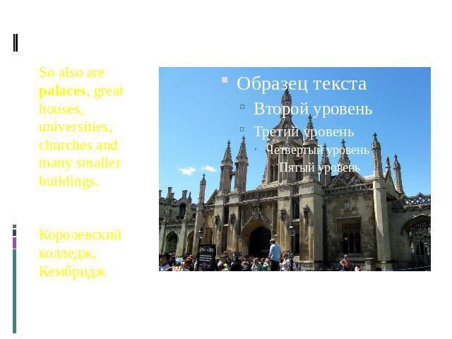 So also are palaces, great houses, universities, churches and many smaller buildings. So also are palaces, great houses, universities, churches and many smaller buildings. Королевский колледж, Кембридж