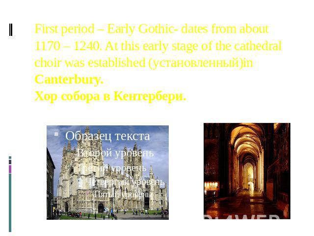 First period – Early Gothic- dates from about 1170 – 1240. At this early stage of the cathedral choir was established (установленный)in Canterbury. Хор собора в Кентербери.