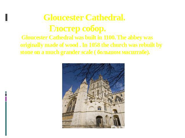 Gloucester Cathedral. Глостер собор. Gloucester Cathedral was built in 1100. The abbey was originally made of wood . In 1058 the church was rebuilt by stone on a much grander scale ( большом масштабе).