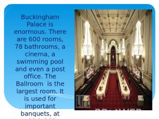 Buckingham Palace is enormous. There are 600 rooms, 78 bathrooms, a cinema, a sw