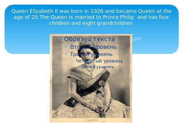 Queen Elizabeth II was born in 1926 and became Queen at the age of 25.The Queen is married to Prince Philip and has four children and eight grandchildren.