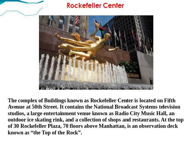 The complex of Buildings known as Rockefeller Center is located on Fifth Avenue at 50th Street. It contains the National Broadcast Systems television studios, a large entertainment venue known as Radio City Music Hall, an outdoor ice skating rink, a…
