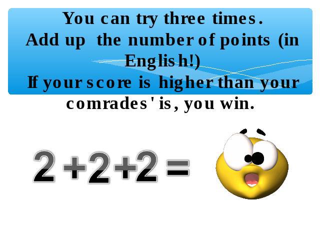 You can try three times.Add up the number of points (in English!)If your score is higher than your comrades' is, you win. 2+2+2=