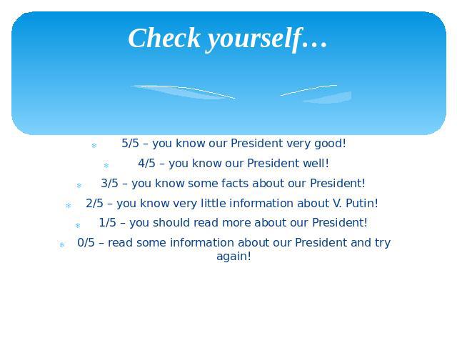 Check yourself… 5/5 – you know our President very good! 4/5 – you know our President well! 3/5 – you know some facts about our President! 2/5 – you know very little information about V. Putin! 1/5 – you should read more about our President! 0/5 – re…