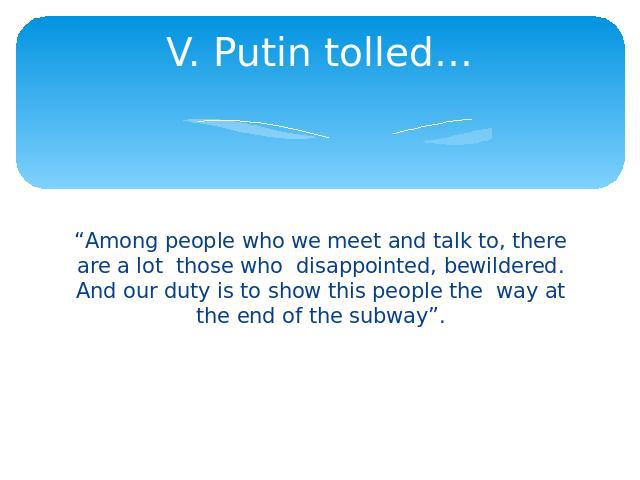 V. Putin tolled… “Among people who we meet and talk to, there are a lot those who disappointed, bewildered. And our duty is to show this people the way at the end of the subway”.