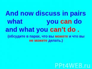 And now discuss in pairs what you can do and what you can’t do . (обсудите в пар