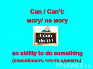 Can / Can’t: могу/ не могу an ability to do something (способность что-то сделат