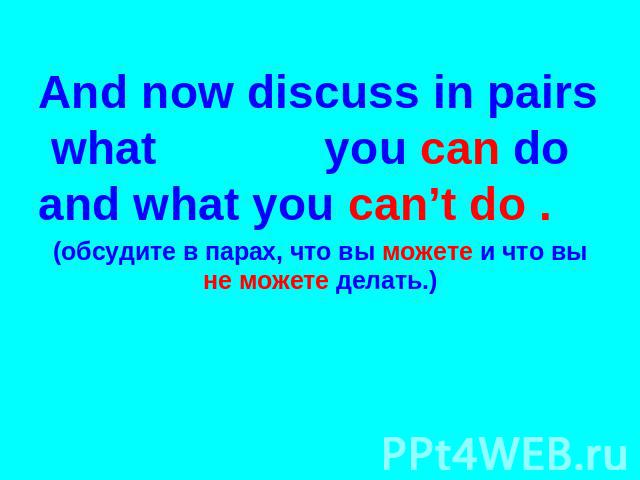 And now discuss in pairs what you can do and what you can’t do . (обсудите в парах, что вы можете и что вы не можете делать.)