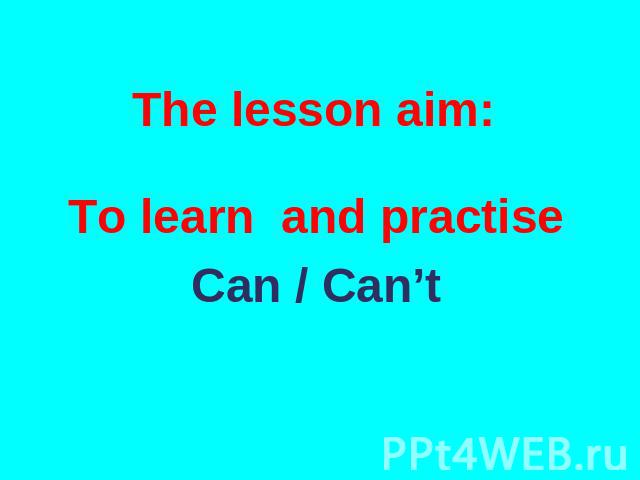 The lesson aim: To learn and practise Can / Can’t