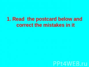 1. Read the postcard below and correct the mistakes in it