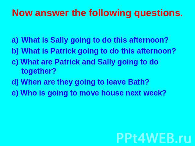 Now answer the following questions. What is Sally going to do this afternoon? What is Patrick going to do this afternoon? c) What are Patrick and Sally going to do together? d) When are they going to leave Bath? e) Who is going to move house next week?