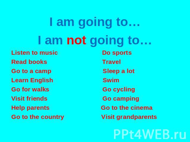 I am going to… I am not going to… Listen to music Do sports Read books Travel Go to a camp Sleep a lot Learn English Swim Go for walks Go cycling Visit friends Go camping Help parents Go to the cinema Go to the country Visit grandparents