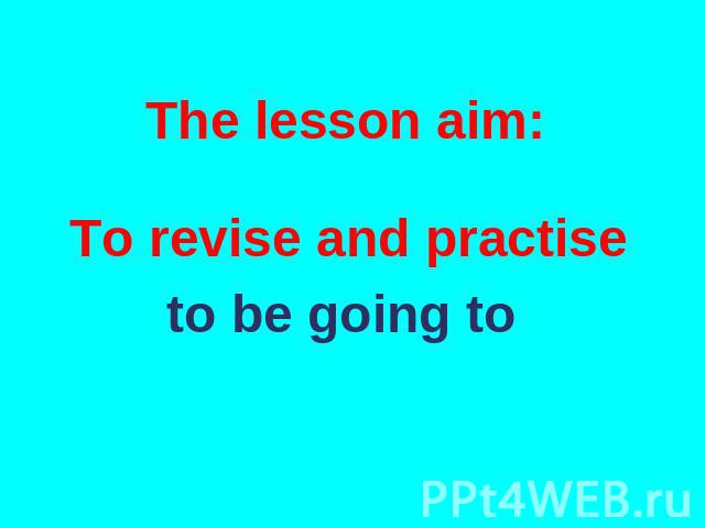 The lesson aim: To revise and practise to be going to