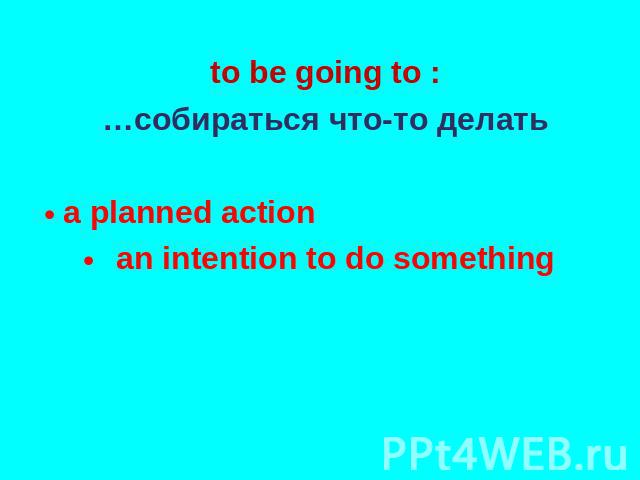 to be going to : …собираться что-то делать a planned action an intention to do something