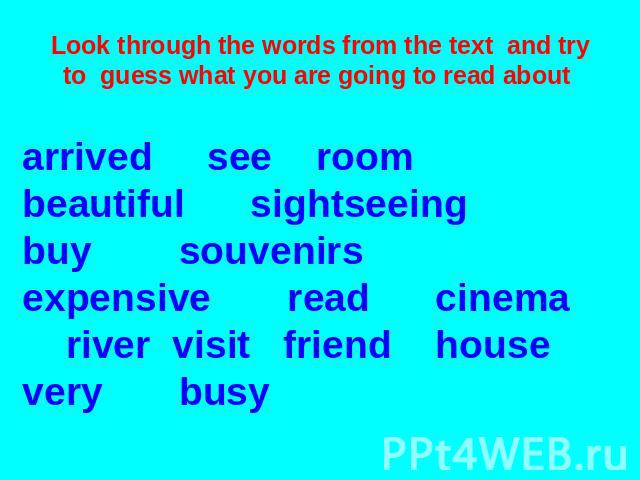 Look through the words from the text and try to guess what you are going to read about arrived see room beautiful sightseeing buy souvenirs expensive read cinema river visit friend house very busy