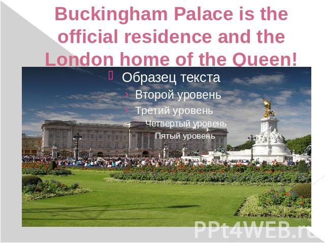 Buckingham Palace is the official residence and the London home of the Queen!