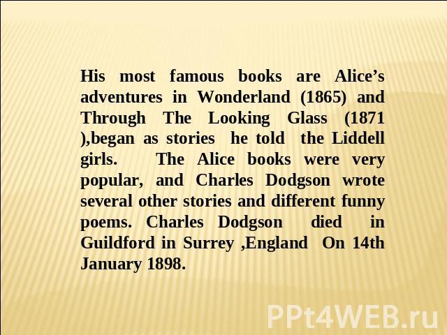 His most famous books are Alice’s adventures in Wonderland (1865) and Through The Looking Glass (1871),began as stories he told the Liddell girls. The Alice books were very popular, and Charles Dodgson wrote several other stories and different funny…