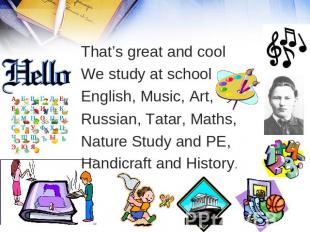 That’s great and cool We study at school English, Music, Art, Russian, Tatar, Ma