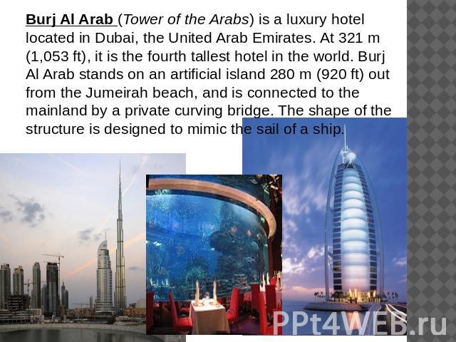 Burj Al Arab (Tower of the Arabs) is a luxury hotel located in Dubai, the United Arab Emirates. At 321 m (1,053 ft), it is the fourth tallest hotel in the world. Burj Al Arab stands on an artificial island 280 m (920 ft) out from the Jumeirah beach,…