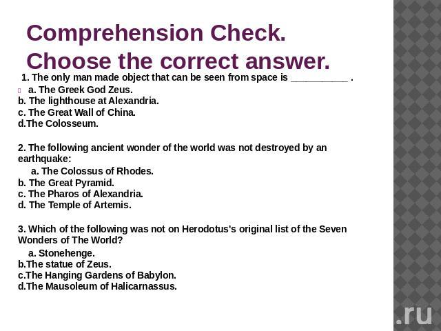 Comprehension Check. Choose the correct answer. 1. The only man made object that can be seen from space is ___________ . a. The Greek God Zeus. b. The lighthouse at Alexandria.  c. The Great Wall of China.  d.The Colosseum. …
