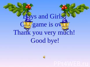 Boys and Girls! Our game is over. Thank you very much! Good bye!