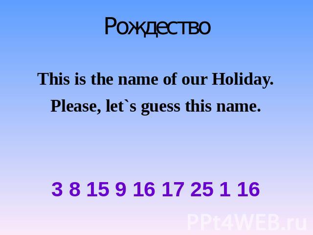 Рождество This is the name of our Holiday. Please, let`s guess this name. 3 8 15 9 16 17 25 1 16