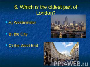 6. Which is the oldest part of London? A) Westminster B) the City C) the West En