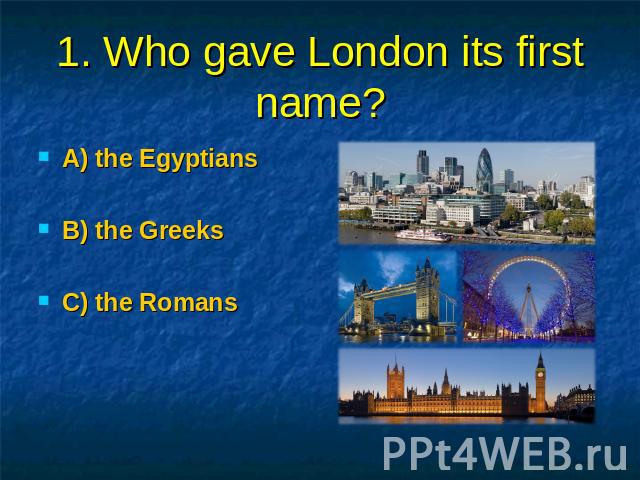 1. Who gave London its first name? A) the Egyptians B) the Greeks C) the Romans