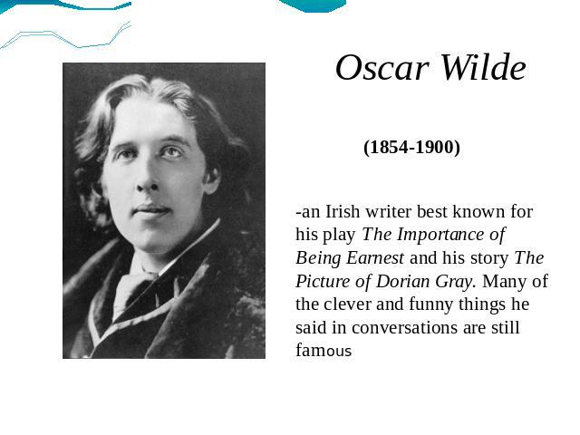 Oscar Wilde (1854-1900) -an Irish writer best known for his play The Importance of Being Earnest and his story The Picture of Dorian Gray. Many of the clever and funny things he said in conversations are still famous
