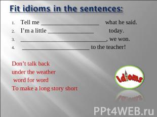 Fit idioms in the sentences: Tell me ___________________ what he said. I’m a lit