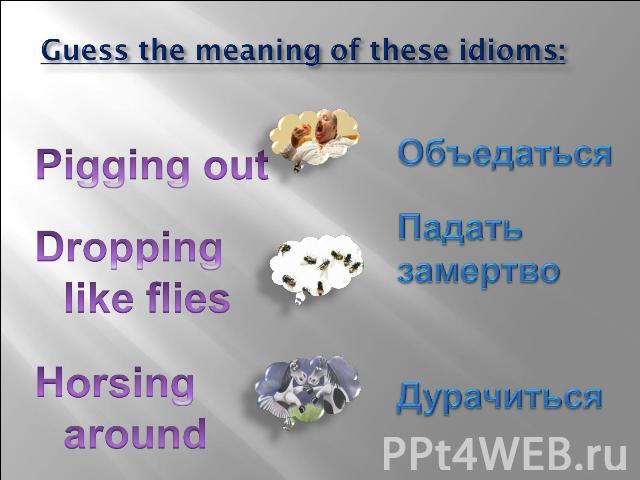 Guess the meaning of these idioms: Pigging out Dropping like flies Horsing around Объедаться Падать замертво Дурачиться