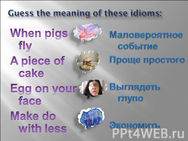 Guess the meaning of these idioms: When pigs fly A piece of cake Egg on your face Make do with less Маловероятное событие Проще простого Выглядеть глупо Экономить