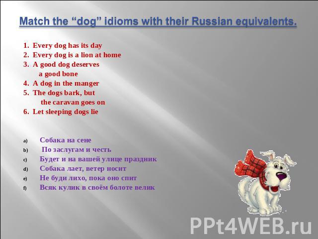 Match the “dog” idioms with their Russian equivalents. 1. Every dog has its day 2. Every dog is a lion at home 3. A good dog deserves a good bone 4. A dog in the manger 5. The dogs bark, but the caravan goes on 6. Let sleeping dogs lie Собака на сен…